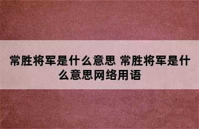 常胜将军是什么意思 常胜将军是什么意思网络用语